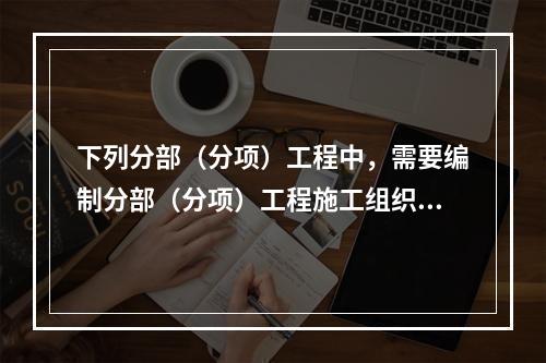 下列分部（分项）工程中，需要编制分部（分项）工程施工组织设计