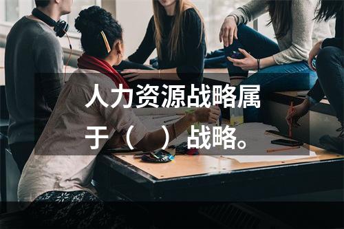 人力资源战略属于（　）战略。