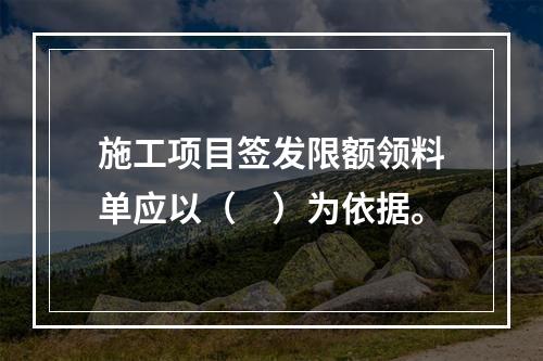 施工项目签发限额领料单应以（　）为依据。