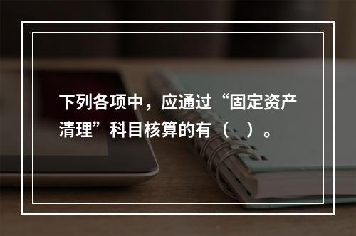 下列各项中，应通过“固定资产清理”科目核算的有（　）。