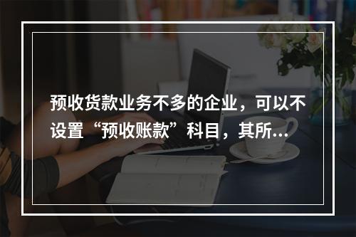 预收货款业务不多的企业，可以不设置“预收账款”科目，其所发生