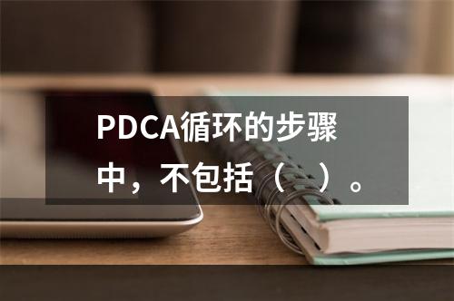 PDCA循环的步骤中，不包括（　）。