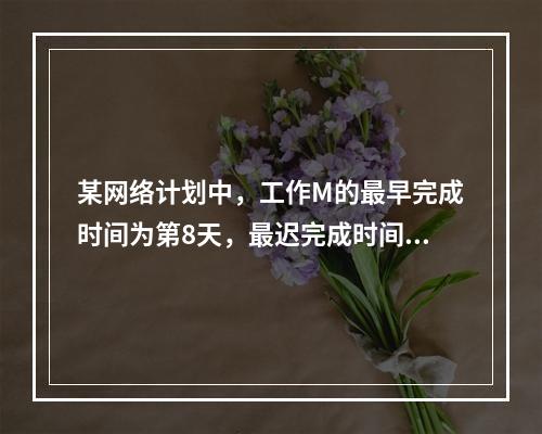 某网络计划中，工作M的最早完成时间为第8天，最迟完成时间为第