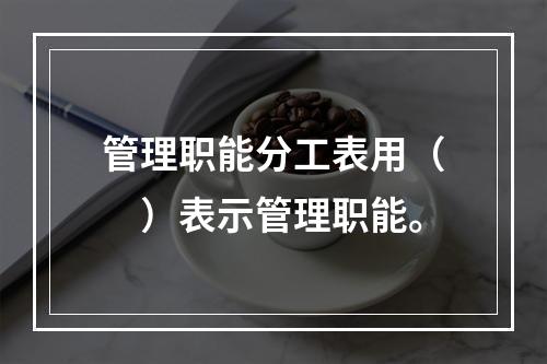 管理职能分工表用（　）表示管理职能。