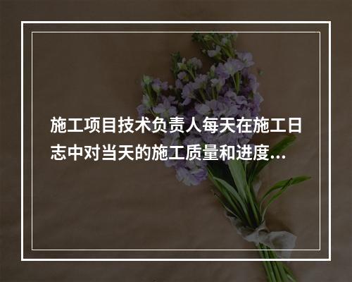 施工项目技术负责人每天在施工日志中对当天的施工质量和进度情况