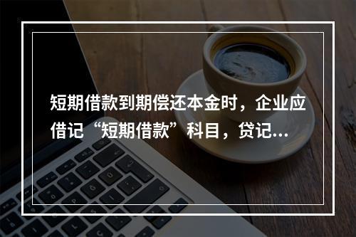 短期借款到期偿还本金时，企业应借记“短期借款”科目，贷记“银