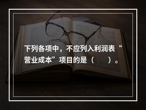 下列各项中，不应列入利润表“营业成本”项目的是（　　）。