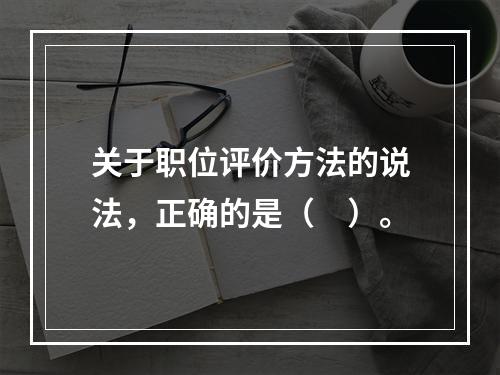 关于职位评价方法的说法，正确的是（　）。