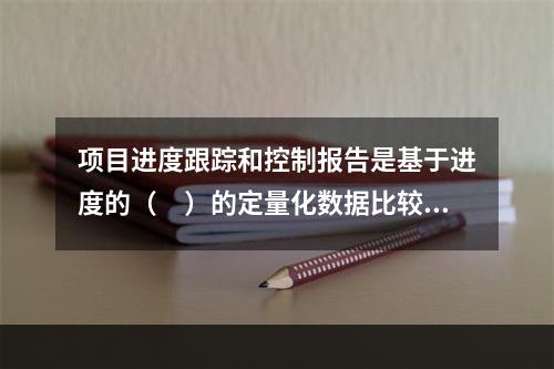 项目进度跟踪和控制报告是基于进度的（　）的定量化数据比较的成