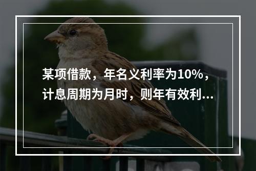 某项借款，年名义利率为10%，计息周期为月时，则年有效利率