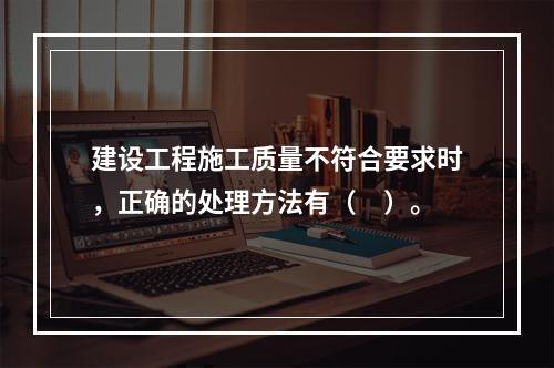 建设工程施工质量不符合要求时，正确的处理方法有（　）。