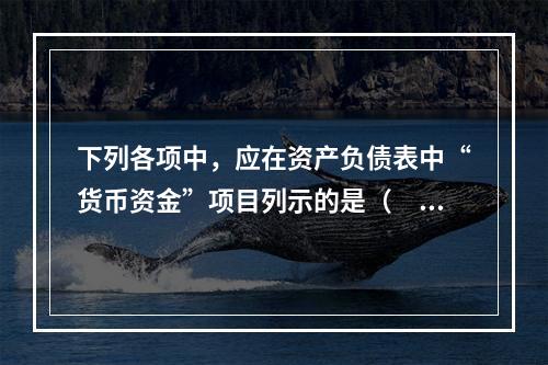 下列各项中，应在资产负债表中“货币资金”项目列示的是（　）。