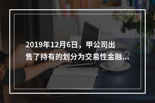 2019年12月6日，甲公司出售了持有的划分为交易性金融资产