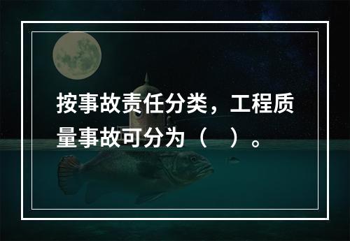 按事故责任分类，工程质量事故可分为（　）。