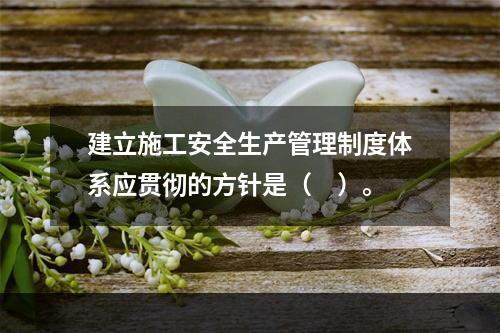 建立施工安全生产管理制度体系应贯彻的方针是（　）。