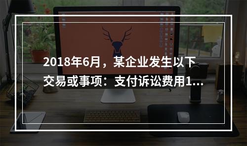 2018年6月，某企业发生以下交易或事项：支付诉讼费用10万