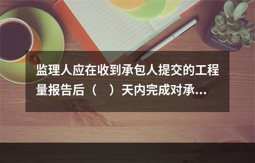 监理人应在收到承包人提交的工程量报告后（　）天内完成对承包人