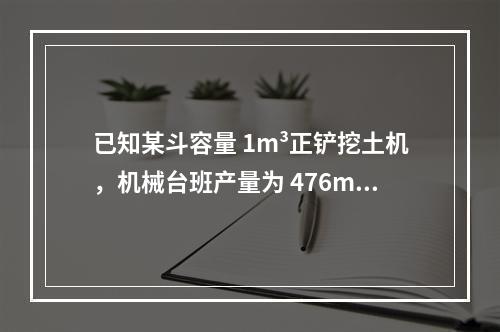 已知某斗容量 1m³正铲挖土机，机械台班产量为 476m³