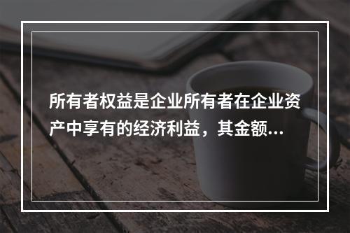 所有者权益是企业所有者在企业资产中享有的经济利益，其金额为企