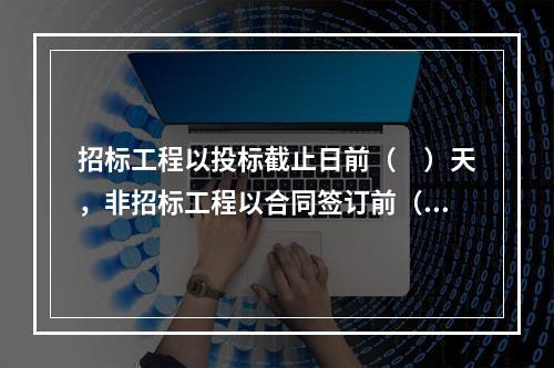 招标工程以投标截止日前（　）天，非招标工程以合同签订前（　）