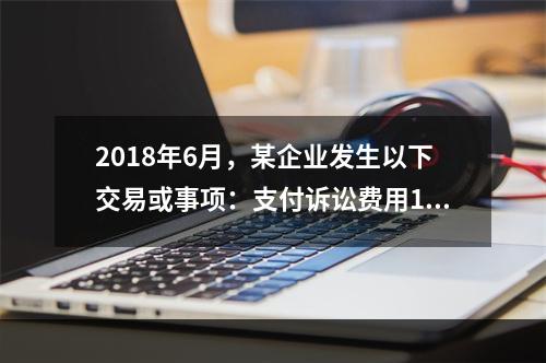 2018年6月，某企业发生以下交易或事项：支付诉讼费用10万