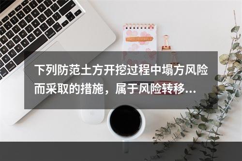 下列防范土方开挖过程中塌方风险而采取的措施，属于风险转移对策