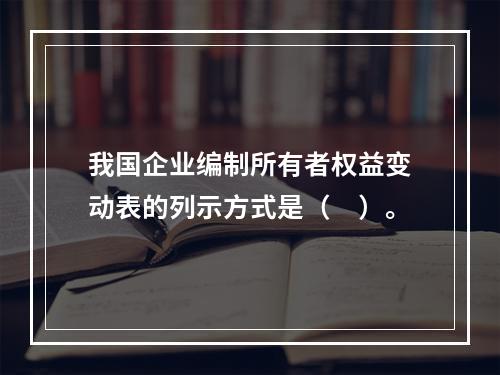 我国企业编制所有者权益变动表的列示方式是（　）。