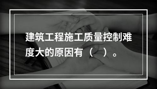 建筑工程施工质量控制难度大的原因有（　）。