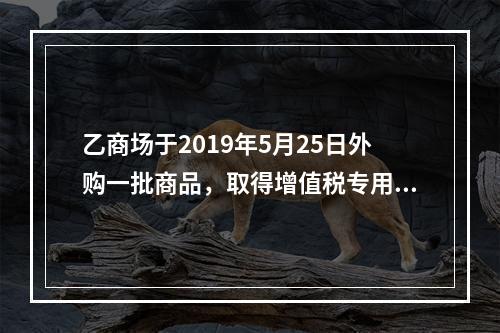 乙商场于2019年5月25日外购一批商品，取得增值税专用发票