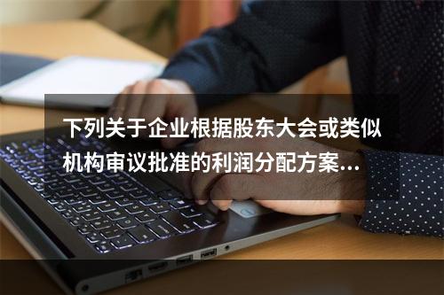 下列关于企业根据股东大会或类似机构审议批准的利润分配方案，确