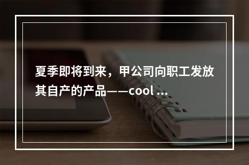 夏季即将到来，甲公司向职工发放其自产的产品——cool 牌空