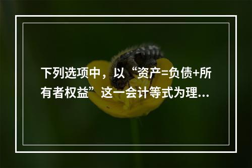 下列选项中，以“资产=负债+所有者权益”这一会计等式为理论依