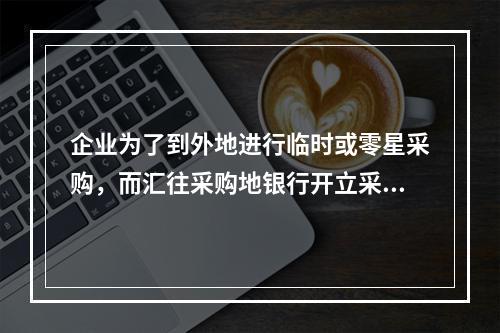 企业为了到外地进行临时或零星采购，而汇往采购地银行开立采购专