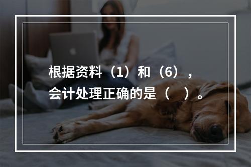 根据资料（1）和（6），会计处理正确的是（　）。