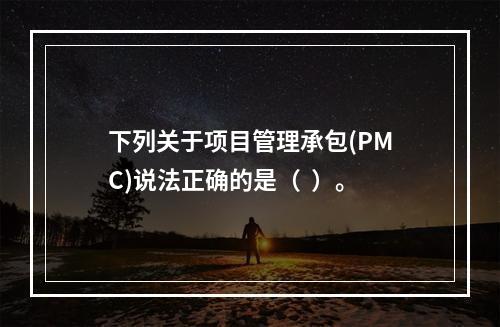 下列关于项目管理承包(PMC)说法正确的是（  ）。