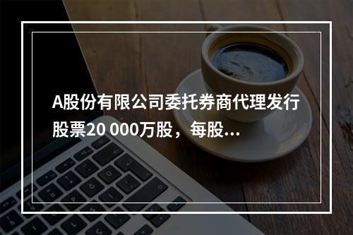 A股份有限公司委托券商代理发行股票20 000万股，每股面值