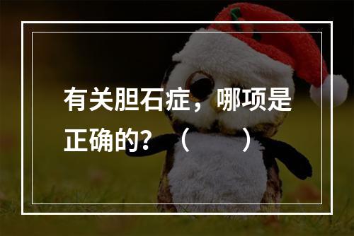 有关胆石症，哪项是正确的？（　　）