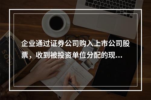 企业通过证券公司购入上市公司股票，收到被投资单位分配的现金股