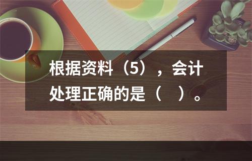 根据资料（5），会计处理正确的是（　）。