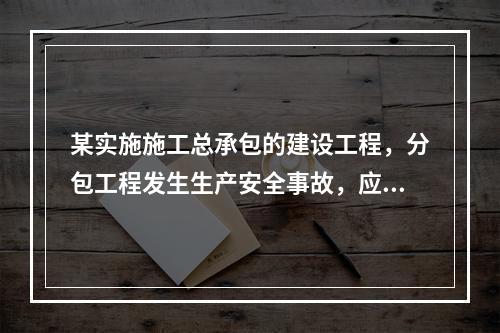 某实施施工总承包的建设工程，分包工程发生生产安全事故，应由（