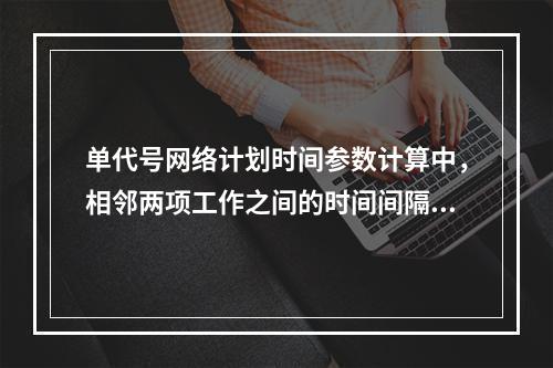 单代号网络计划时间参数计算中，相邻两项工作之间的时间间隔 L