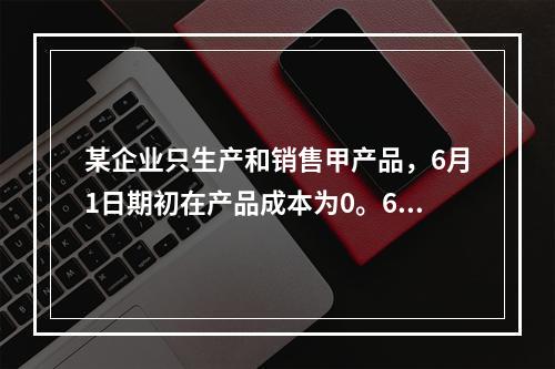 某企业只生产和销售甲产品，6月1日期初在产品成本为0。6月份