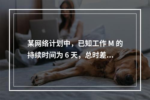 某网络计划中，已知工作 M 的持续时间为 6 天，总时差和自