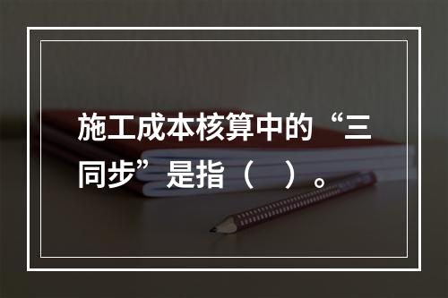 施工成本核算中的“三同步”是指（　）。