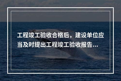 工程竣工验收合格后，建设单位应当及时提出工程竣工验收报告。竣