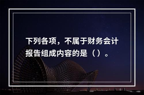 下列各项，不属于财务会计报告组成内容的是（ ）。