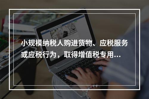 小规模纳税人购进货物、应税服务或应税行为，取得增值税专用发票