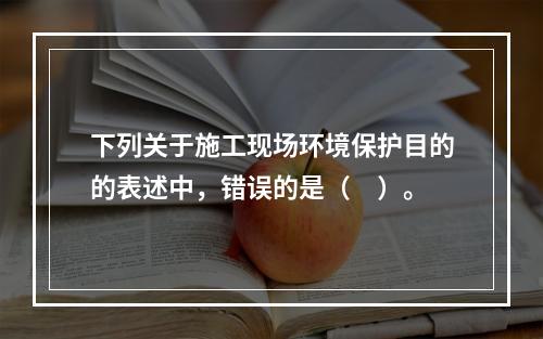 下列关于施工现场环境保护目的的表述中，错误的是（　）。