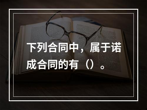 下列合同中，属于诺成合同的有（）。