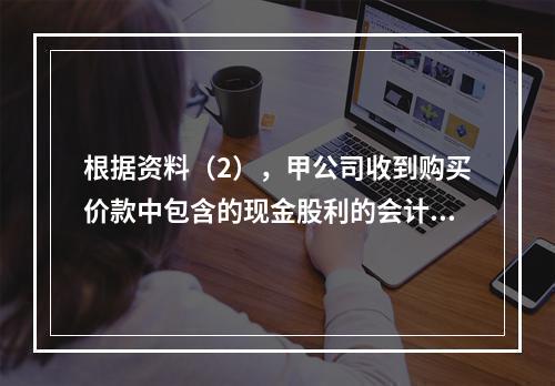 根据资料（2），甲公司收到购买价款中包含的现金股利的会计分录